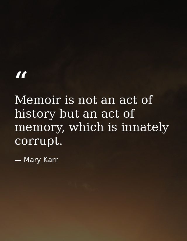 Memoir is not an act of history but an act of memory, which is innately corrupt. — Mary Karr