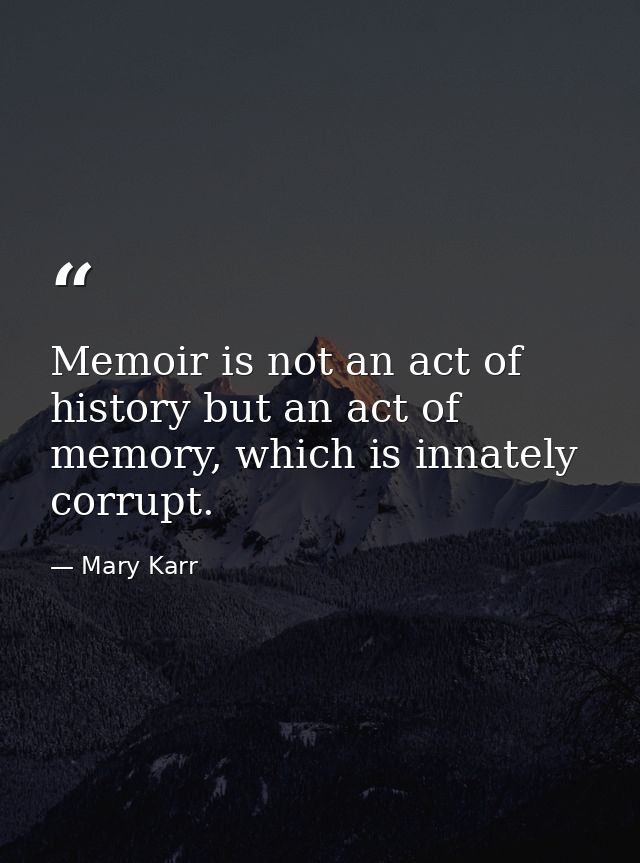 Memoir is not an act of history but an act of memory, which is innately corrupt. — Mary Karr