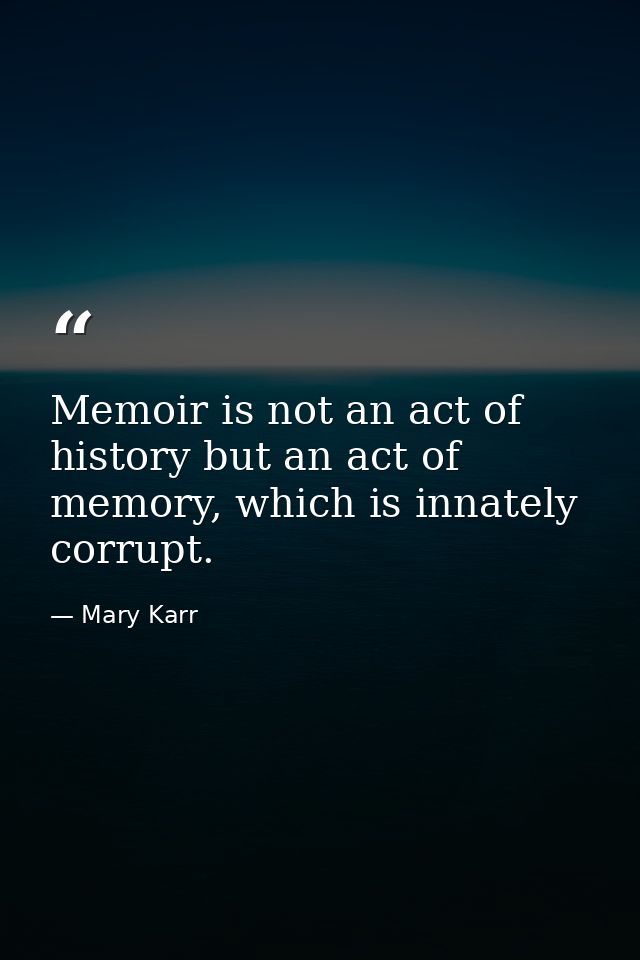 Memoir is not an act of history but an act of memory, which is innately corrupt. — Mary Karr