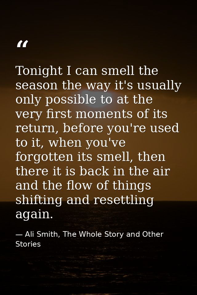 Tonight I can smell the season the way it's usually only possible to at the very first moments of its return, before you — Ali Smith, The Whole Story and Other Stories
