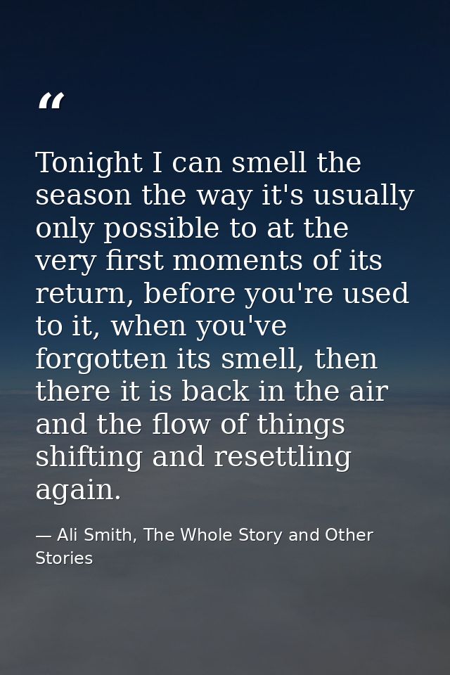 Tonight I can smell the season the way it's usually only possible to at the very first moments of its return, before you — Ali Smith, The Whole Story and Other Stories
