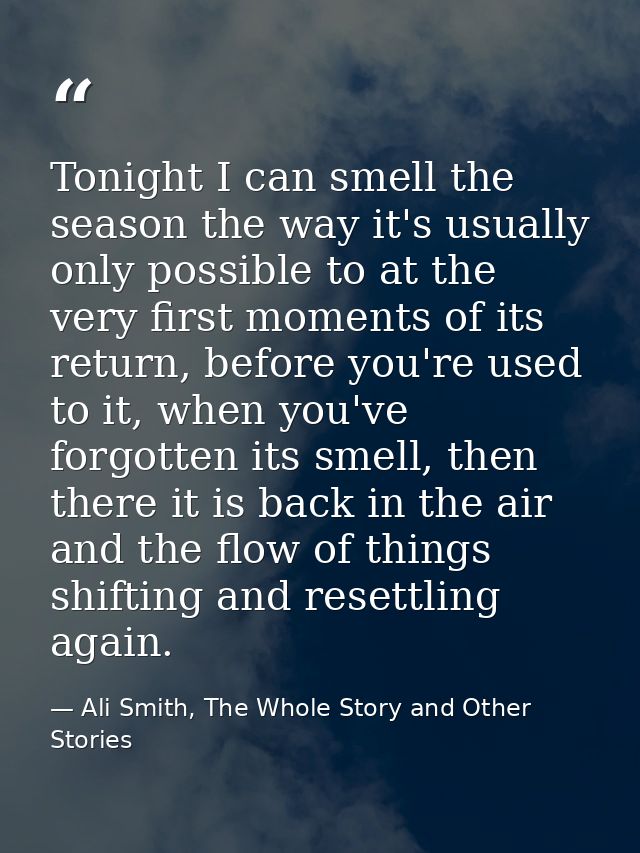 Tonight I can smell the season the way it's usually only possible to at the very first moments of its return, before you — Ali Smith, The Whole Story and Other Stories