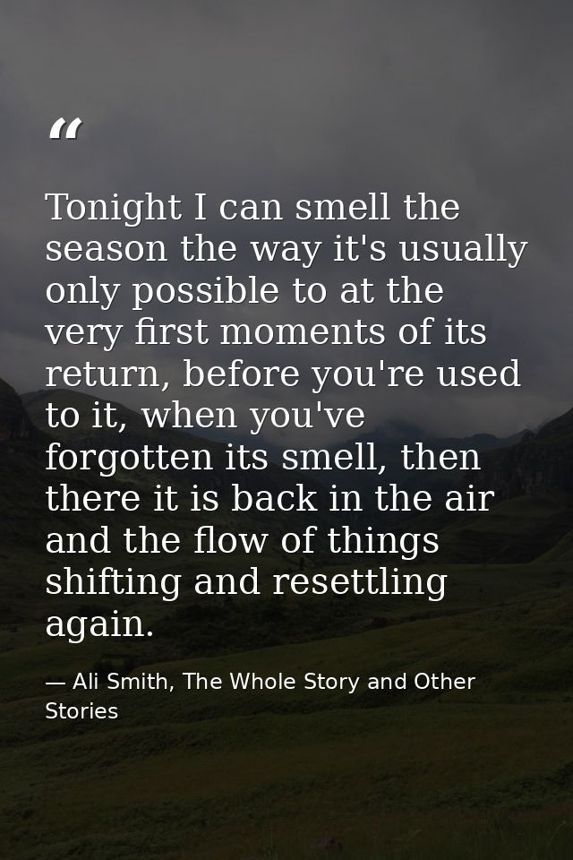 Tonight I can smell the season the way it's usually only possible to at the very first moments of its return, before you — Ali Smith, The Whole Story and Other Stories