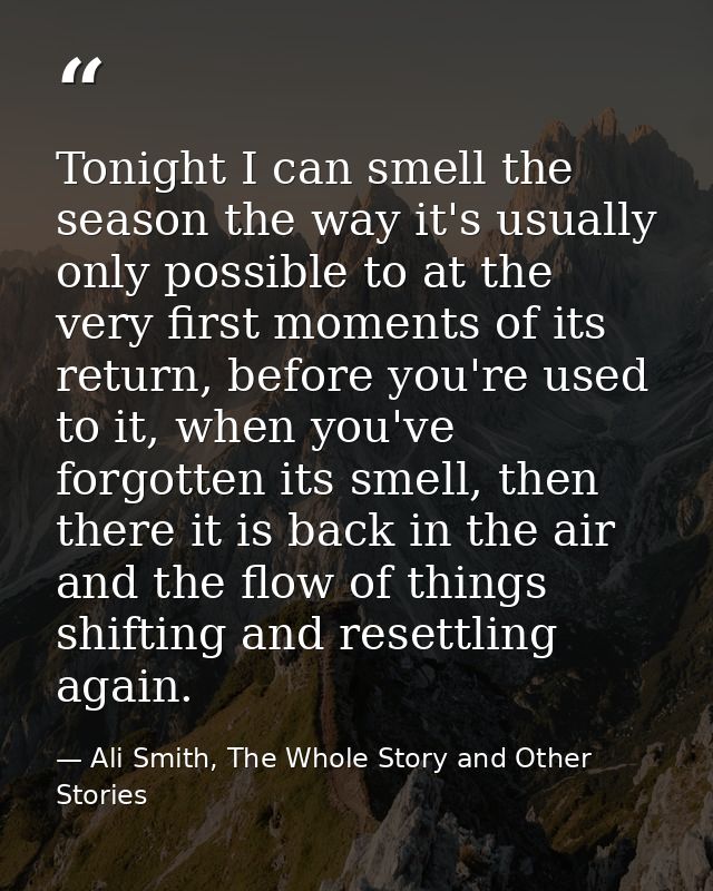 Tonight I can smell the season the way it's usually only possible to at the very first moments of its return, before you — Ali Smith, The Whole Story and Other Stories