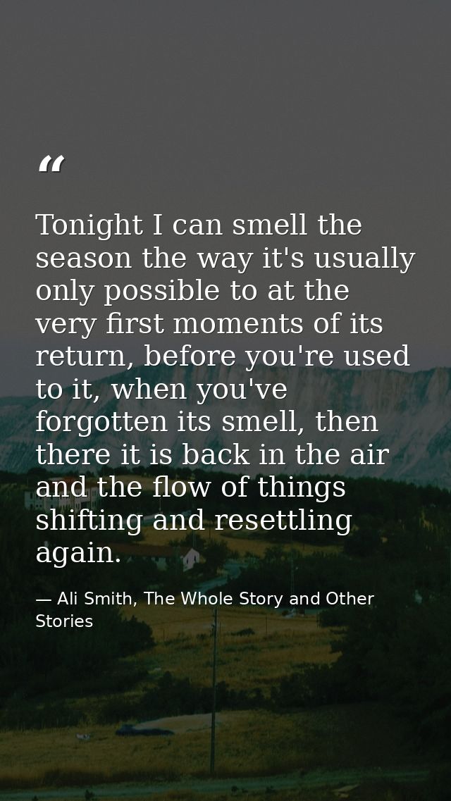 Tonight I can smell the season the way it's usually only possible to at the very first moments of its return, before you — Ali Smith, The Whole Story and Other Stories