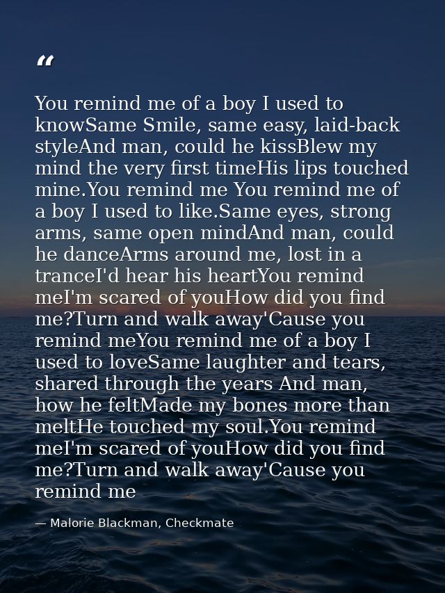 You remind me of a boy I used to knowSame Smile, same easy, laid-back styleAnd man, could he kissBlew my mind the very f — Malorie Blackman, Checkmate