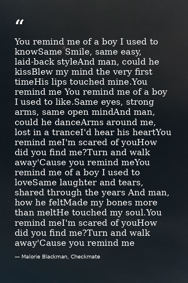 You remind me of a boy I used to knowSame Smile, same easy, laid-back styleAnd man, could he kissBlew my mind the very f — Malorie Blackman, Checkmate