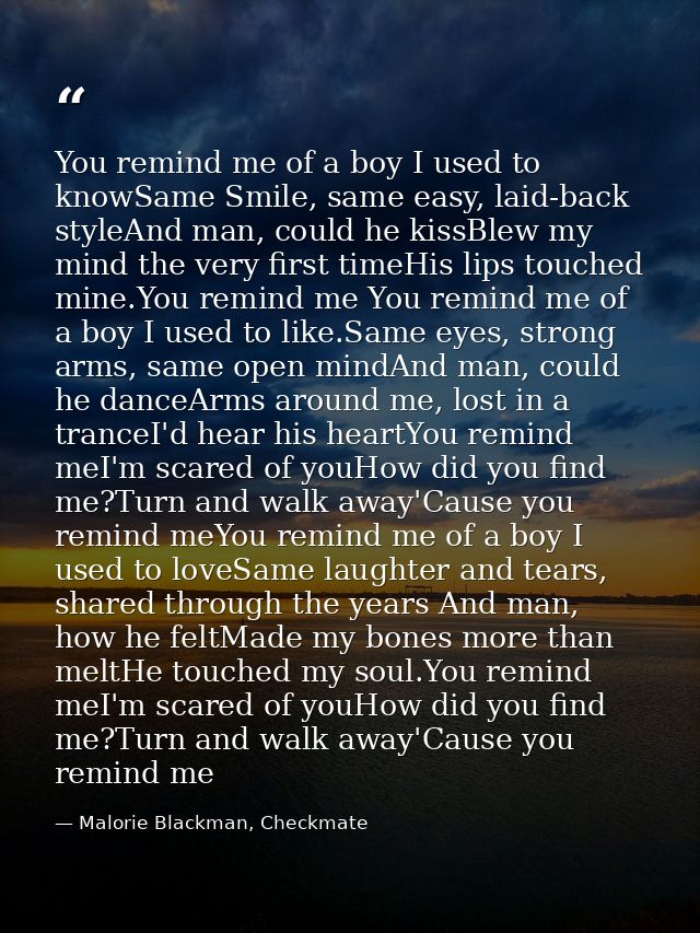You remind me of a boy I used to knowSame Smile, same easy, laid-back styleAnd man, could he kissBlew my mind the very f — Malorie Blackman, Checkmate