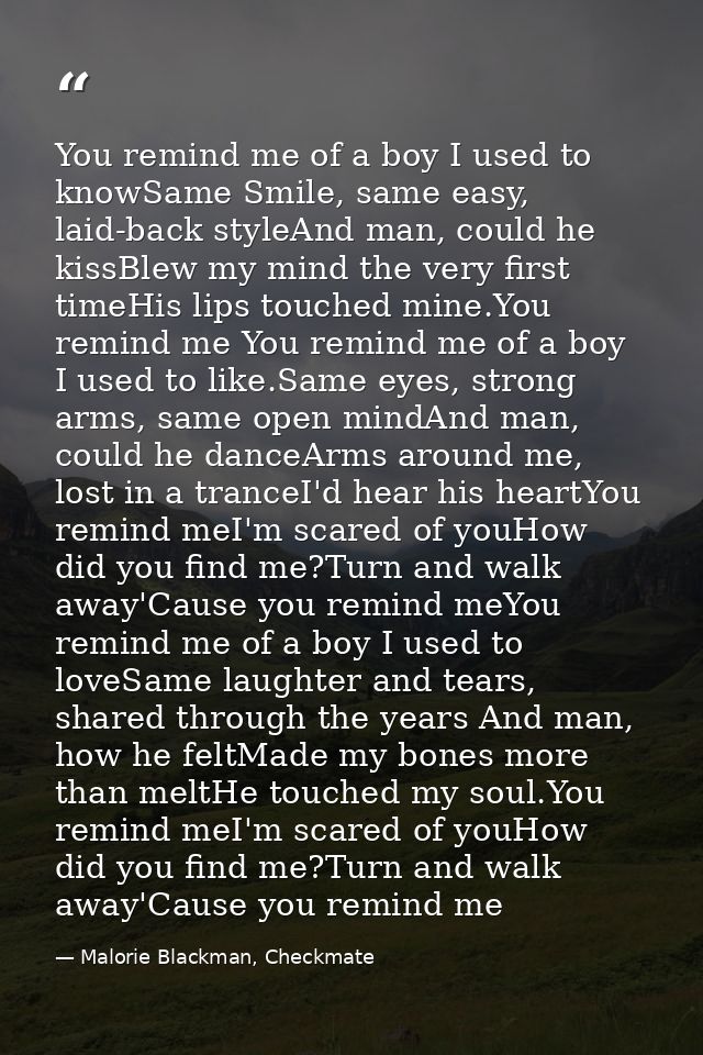 You remind me of a boy I used to knowSame Smile, same easy, laid-back styleAnd man, could he kissBlew my mind the very f — Malorie Blackman, Checkmate