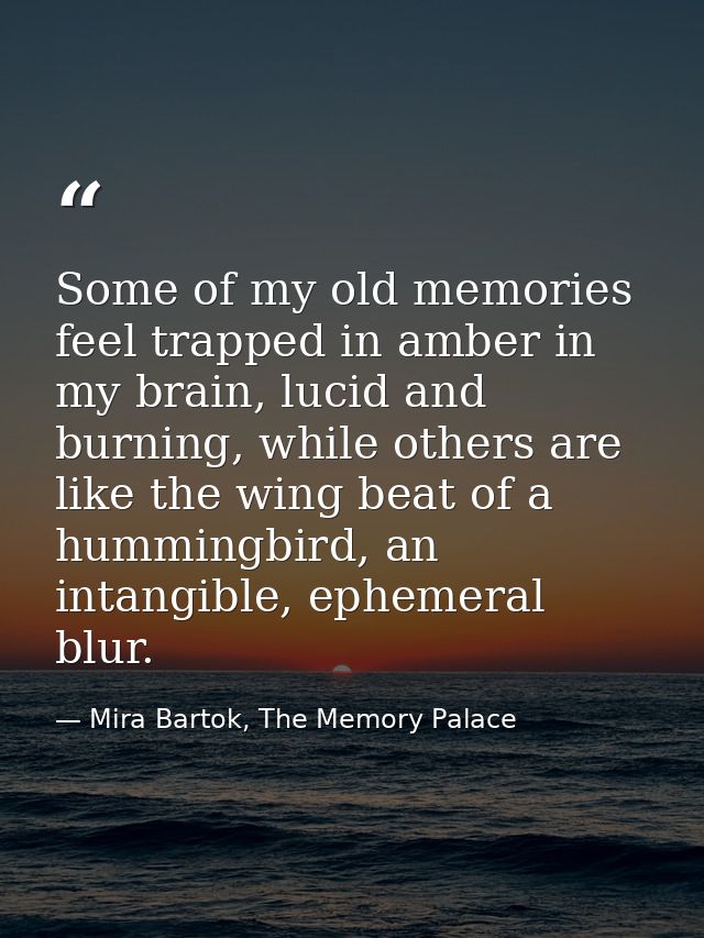 Some of my old memories feel trapped in amber in my brain, lucid and burning, while others are like the wing beat of a h — Mira Bartok, The Memory Palace