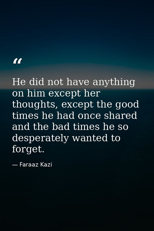 He did not have anything on him except her thoughts, except the good times he had once shared and the bad times he so de — Faraaz Kazi