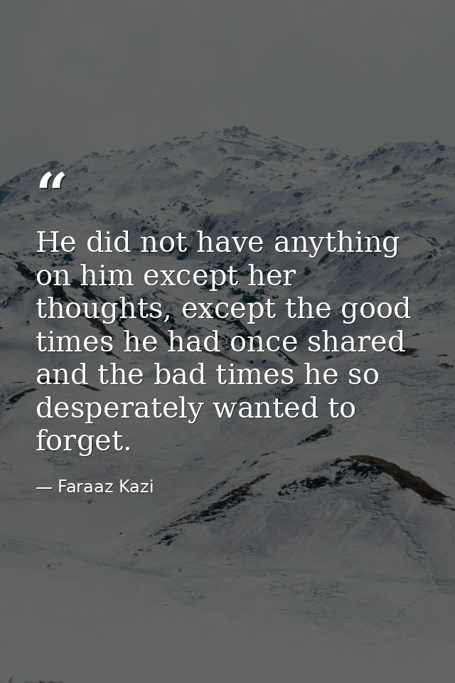 He did not have anything on him except her thoughts, except the good times he had once shared and the bad times he so de — Faraaz Kazi