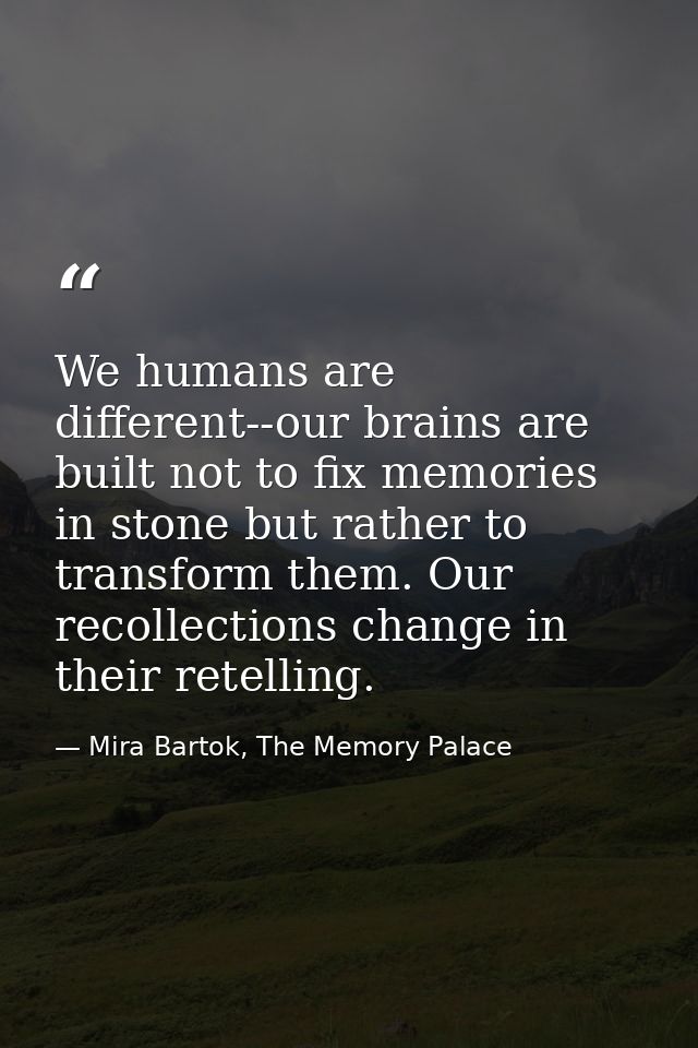 We humans are different--our brains are built not to fix memories in stone but rather to transform them. Our recollectio — Mira Bartok, The Memory Palace