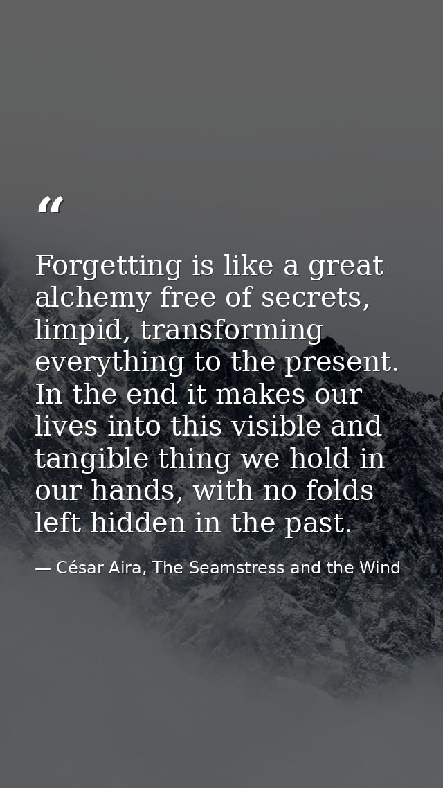 Forgetting is like a great alchemy free of secrets, limpid, transforming everything to the present. In the end it makes  — César Aira, The Seamstress and the Wind