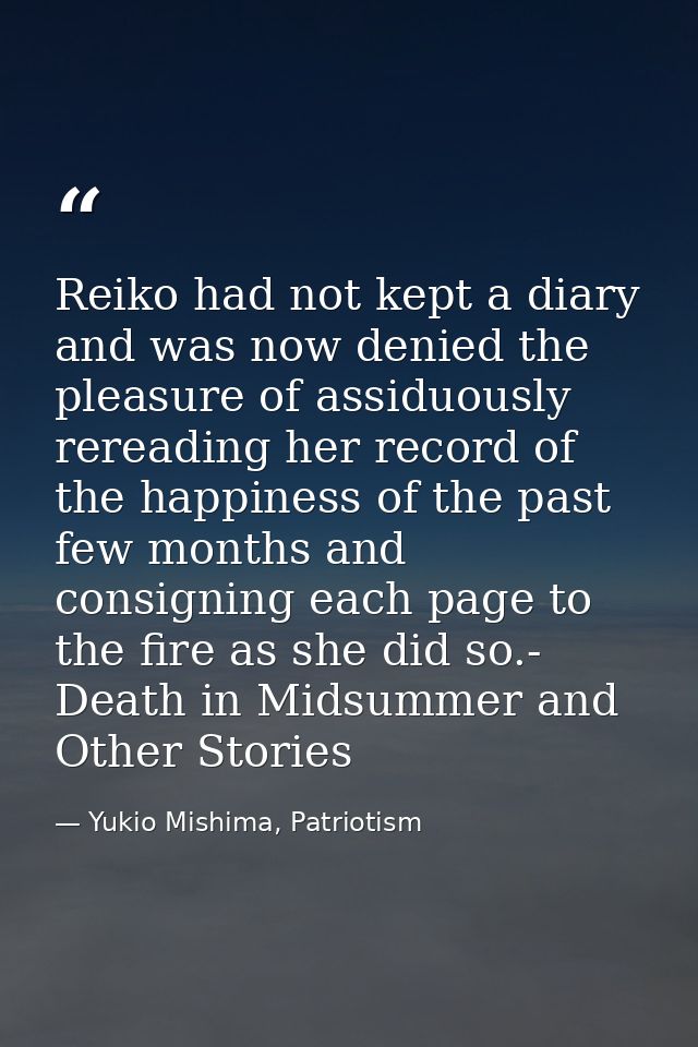 Reiko had not kept a diary and was now denied the pleasure of assiduously rereading her record of the happiness of the p — Yukio Mishima, Patriotism