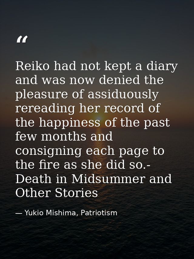 Reiko had not kept a diary and was now denied the pleasure of assiduously rereading her record of the happiness of the p — Yukio Mishima, Patriotism