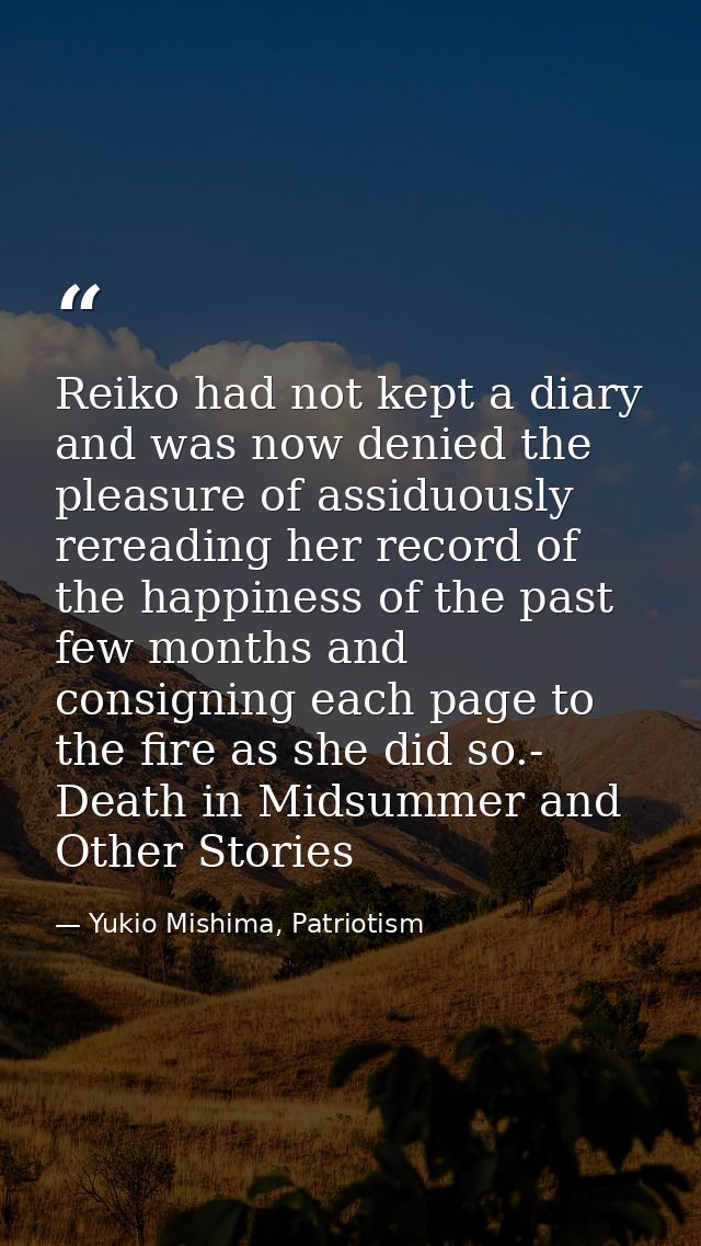 Reiko had not kept a diary and was now denied the pleasure of assiduously rereading her record of the happiness of the p — Yukio Mishima, Patriotism