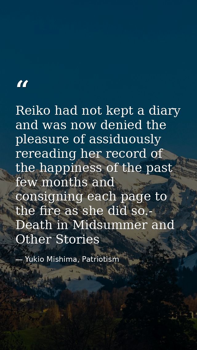 Reiko had not kept a diary and was now denied the pleasure of assiduously rereading her record of the happiness of the p — Yukio Mishima, Patriotism