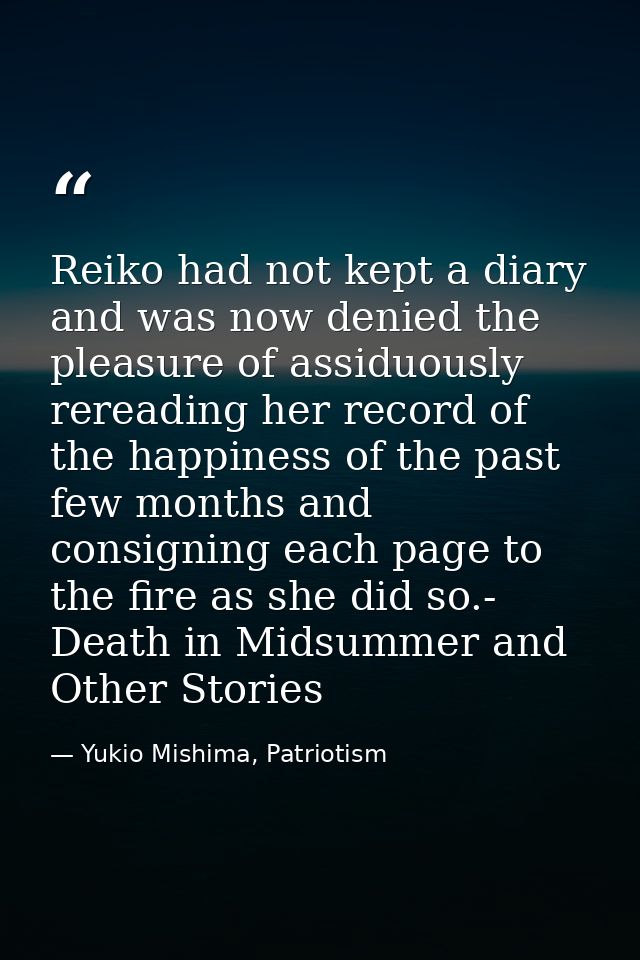 Reiko had not kept a diary and was now denied the pleasure of assiduously rereading her record of the happiness of the p — Yukio Mishima, Patriotism
