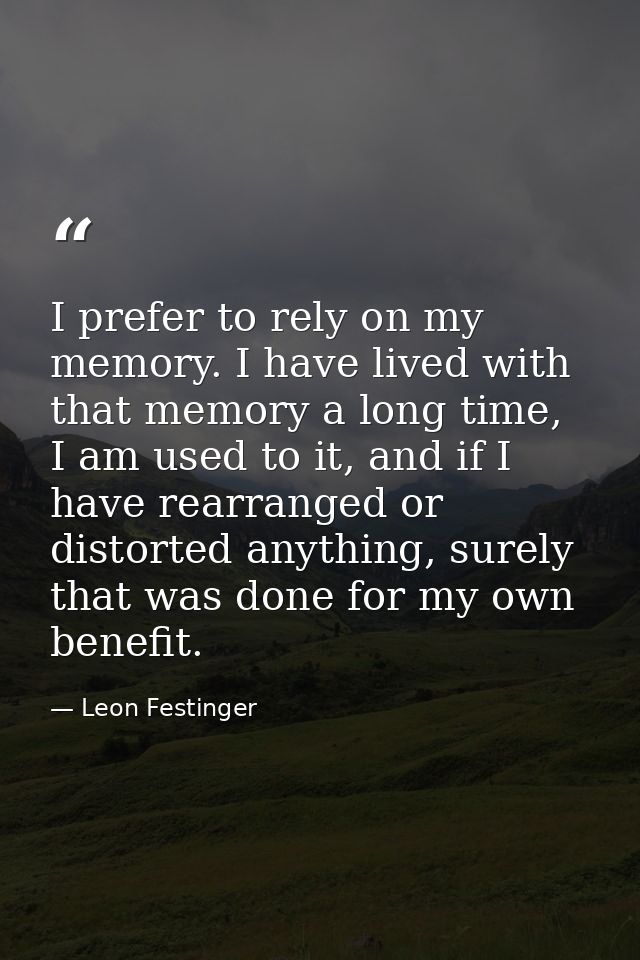 I prefer to rely on my memory. I have lived with that memory a long time, I am used to it, and if I have rearranged or d — Leon Festinger