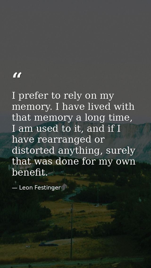 I prefer to rely on my memory. I have lived with that memory a long time, I am used to it, and if I have rearranged or d — Leon Festinger