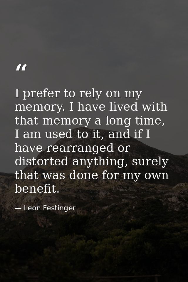 I prefer to rely on my memory. I have lived with that memory a long time, I am used to it, and if I have rearranged or d — Leon Festinger