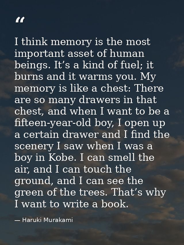 I think memory is the most important asset of human beings. It’s a kind of fuel; it burns and it warms you. My memory is — Haruki Murakami