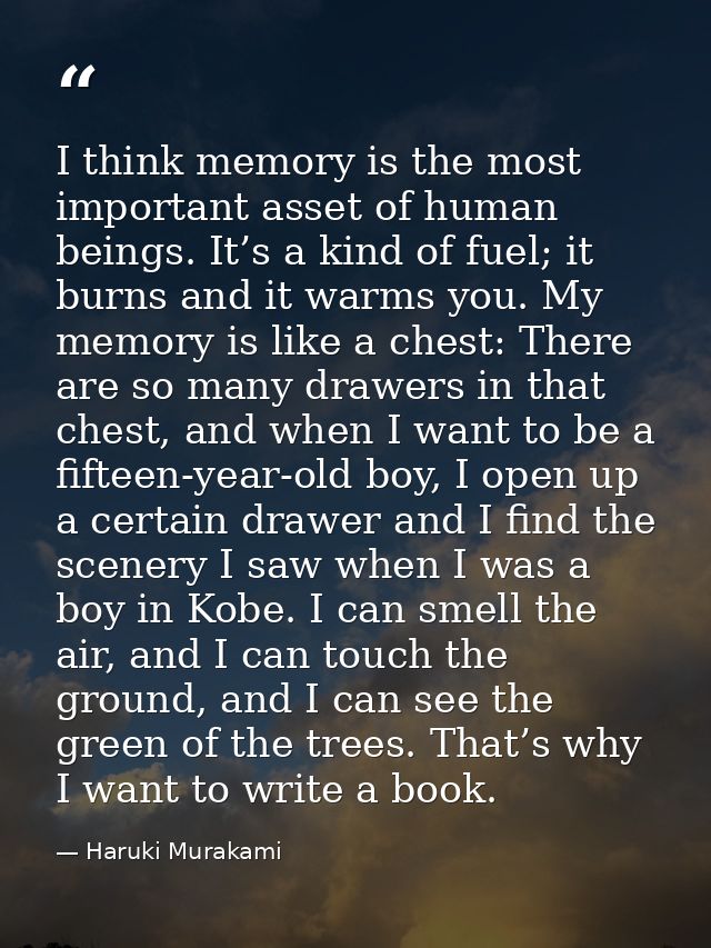 I think memory is the most important asset of human beings. It’s a kind of fuel; it burns and it warms you. My memory is — Haruki Murakami