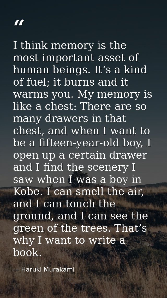 I think memory is the most important asset of human beings. It’s a kind of fuel; it burns and it warms you. My memory is — Haruki Murakami