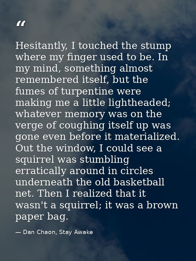 Hesitantly, I touched the stump where my finger used to be. In my mind, something almost remembered itself, but the fume — Dan Chaon, Stay Awake