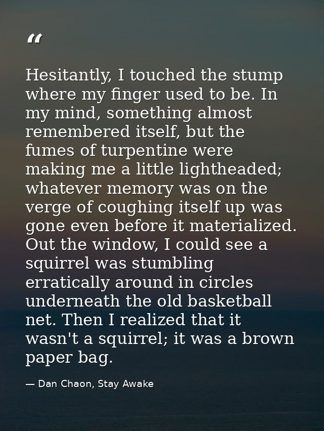 Hesitantly, I touched the stump where my finger used to be. In my mind, something almost remembered itself, but the fume — Dan Chaon, Stay Awake