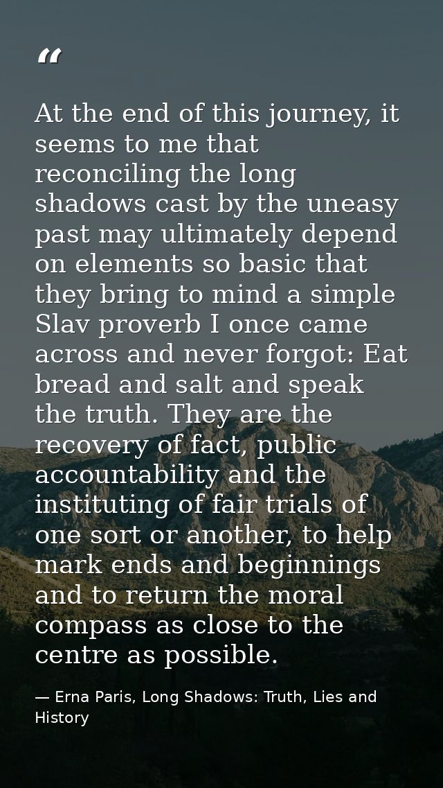 At the end of this journey, it seems to me that reconciling the long shadows cast by the uneasy past may ultimately depe — Erna Paris, Long Shadows: Truth, Lies and History