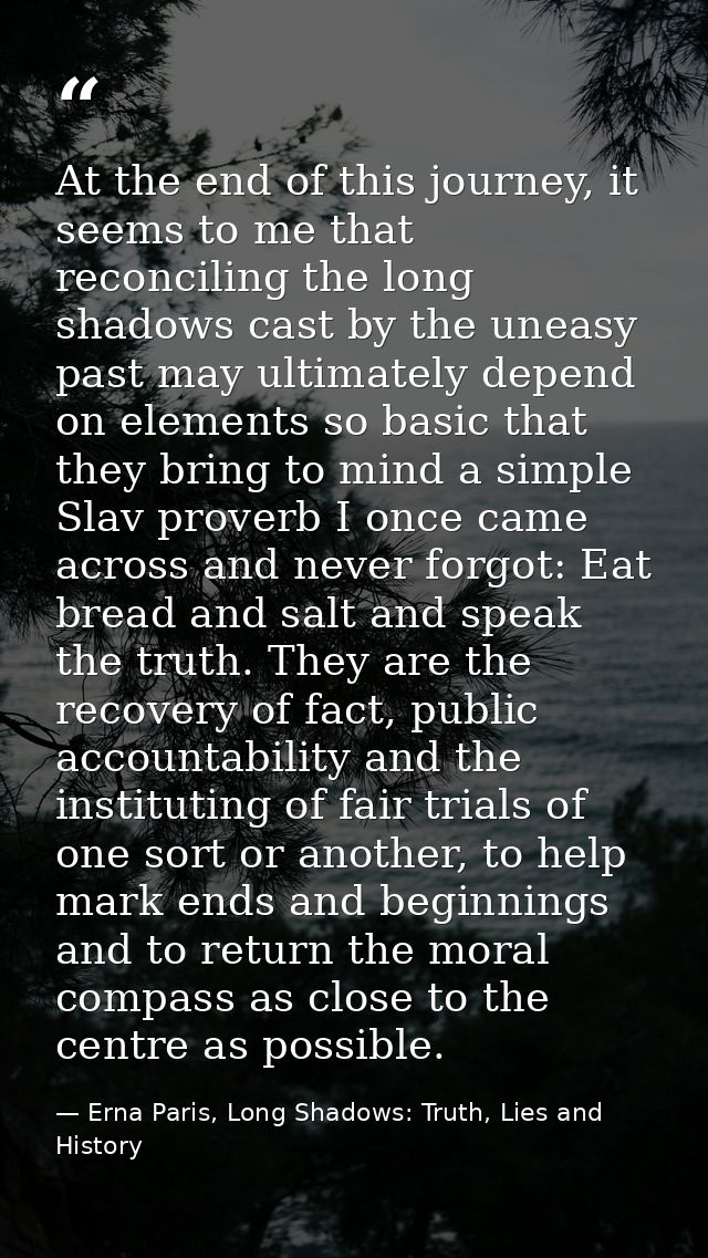 At the end of this journey, it seems to me that reconciling the long shadows cast by the uneasy past may ultimately depe — Erna Paris, Long Shadows: Truth, Lies and History