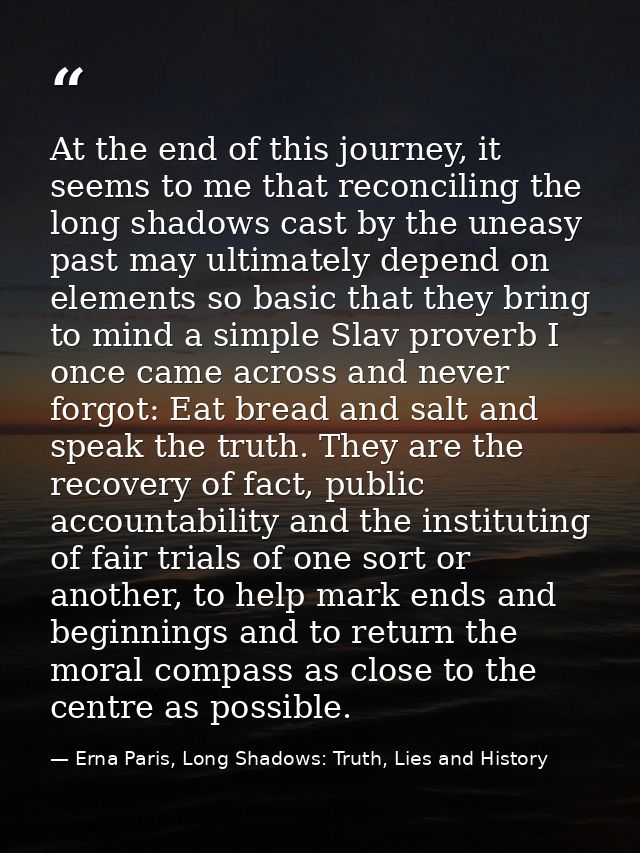 At the end of this journey, it seems to me that reconciling the long shadows cast by the uneasy past may ultimately depe — Erna Paris, Long Shadows: Truth, Lies and History