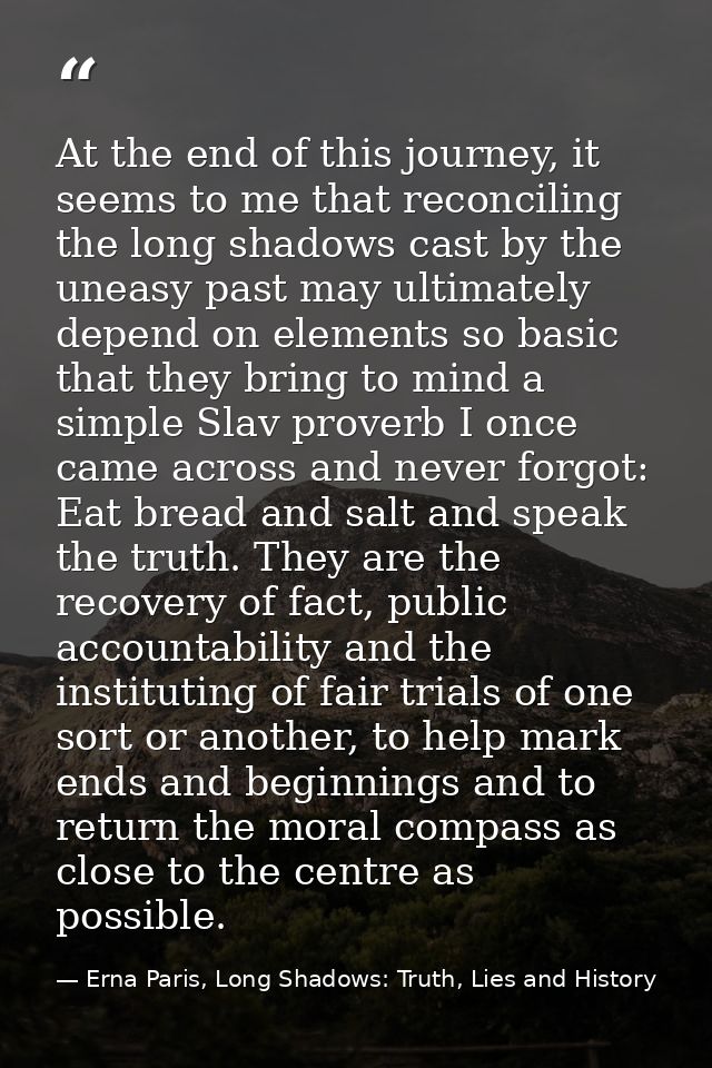At the end of this journey, it seems to me that reconciling the long shadows cast by the uneasy past may ultimately depe — Erna Paris, Long Shadows: Truth, Lies and History
