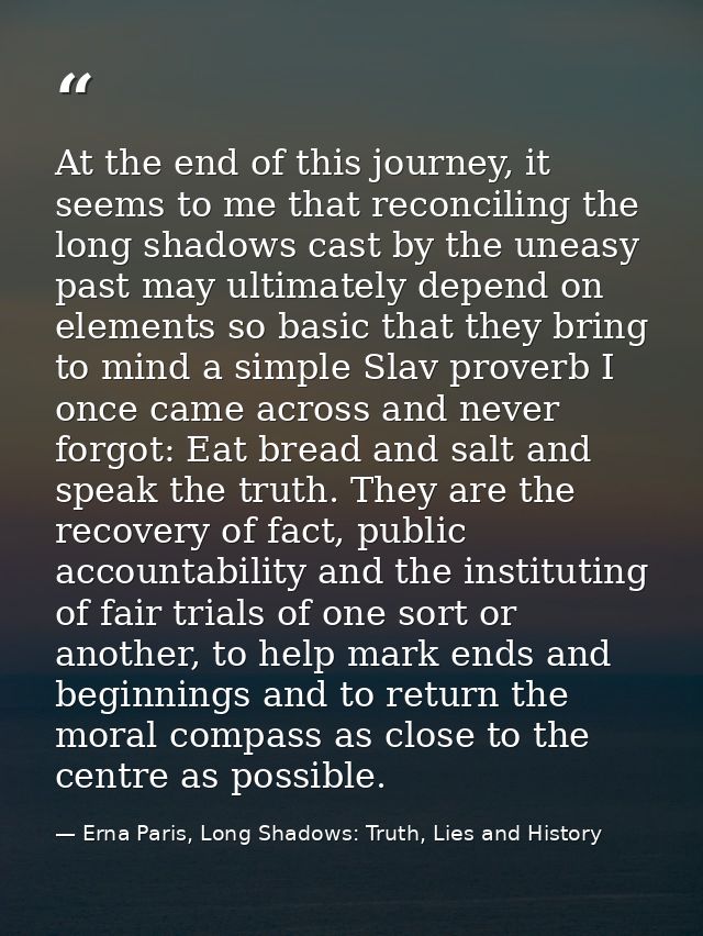 At the end of this journey, it seems to me that reconciling the long shadows cast by the uneasy past may ultimately depe — Erna Paris, Long Shadows: Truth, Lies and History