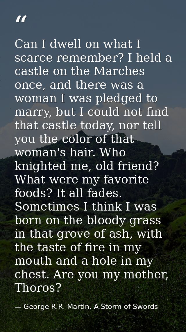 Can I dwell on what I scarce remember? I held a castle on the Marches once, and there was a woman I was pledged to marry — George R.R. Martin, A Storm of Swords
