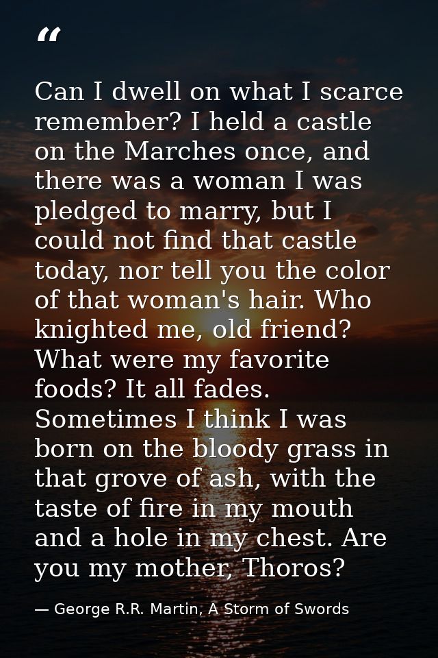 Can I dwell on what I scarce remember? I held a castle on the Marches once, and there was a woman I was pledged to marry — George R.R. Martin, A Storm of Swords