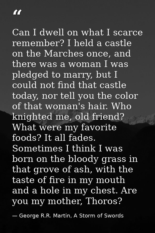 Can I dwell on what I scarce remember? I held a castle on the Marches once, and there was a woman I was pledged to marry — George R.R. Martin, A Storm of Swords