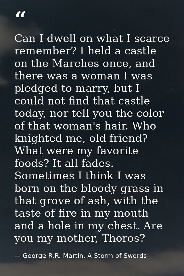 Can I dwell on what I scarce remember? I held a castle on the Marches once, and there was a woman I was pledged to marry — George R.R. Martin, A Storm of Swords