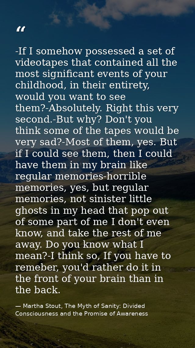 -If I somehow possessed a set of videotapes that contained all the most significant events of your childhood, in their e — Martha Stout, The Myth of Sanity: Divided Consciousness and the Promise of Awareness