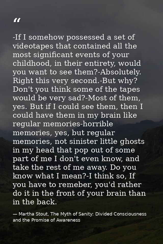 -If I somehow possessed a set of videotapes that contained all the most significant events of your childhood, in their e — Martha Stout, The Myth of Sanity: Divided Consciousness and the Promise of Awareness