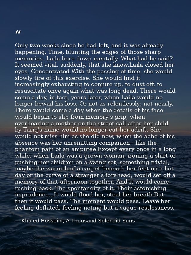 Only two weeks since he had left, and it was already happening. Time, blunting the edges of those sharp memories. Laila  — Khaled Hosseini, A Thousand Splendid Suns