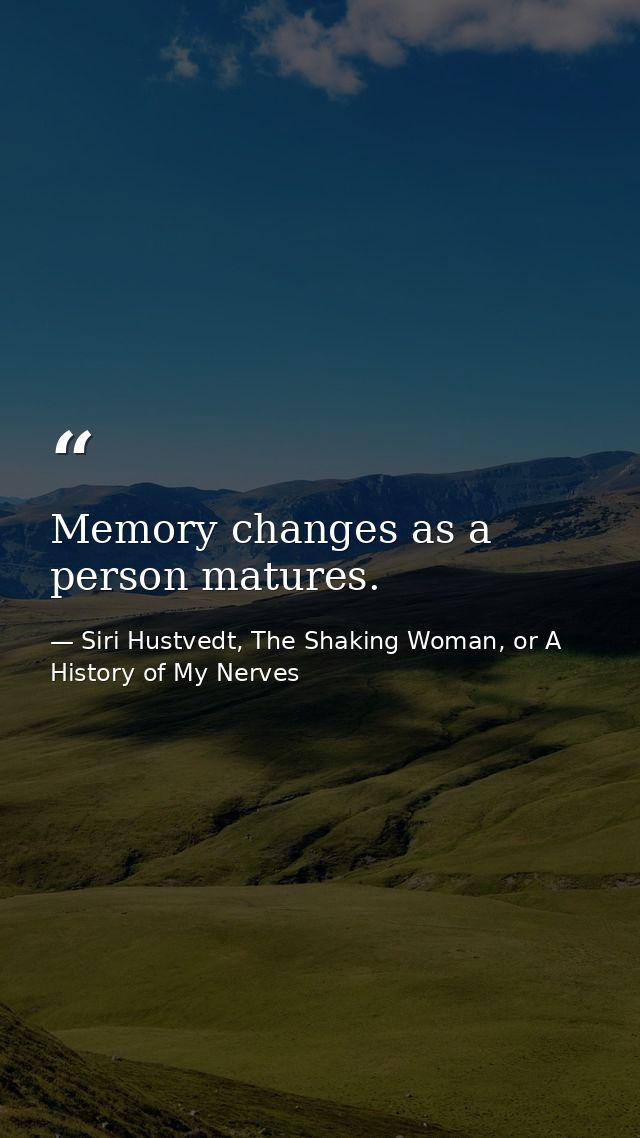 Memory changes as a person matures. — Siri Hustvedt, The Shaking Woman, or A History of My Nerves