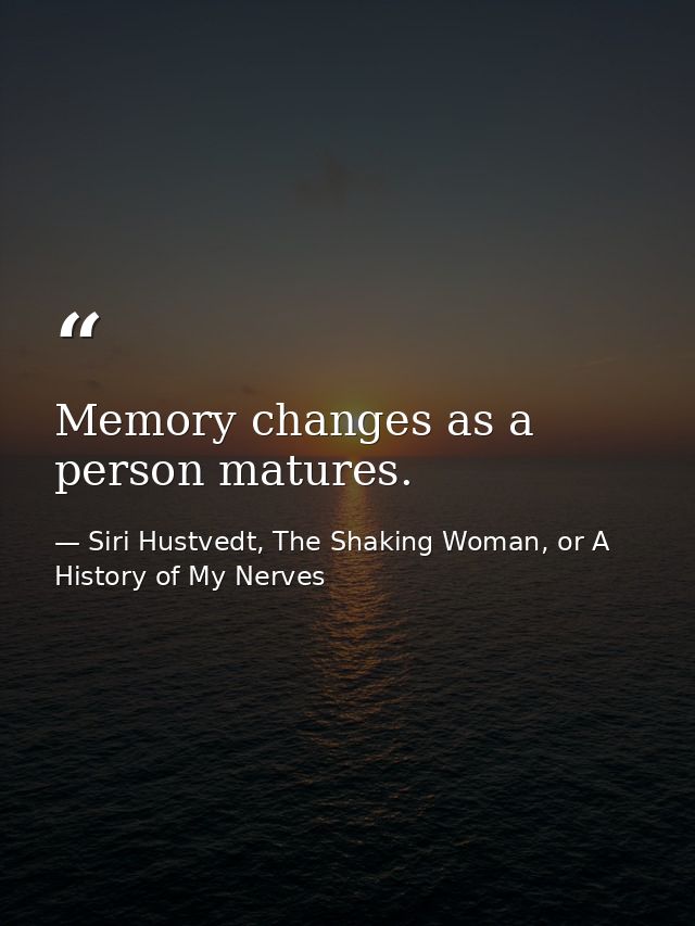 Memory changes as a person matures. — Siri Hustvedt, The Shaking Woman, or A History of My Nerves