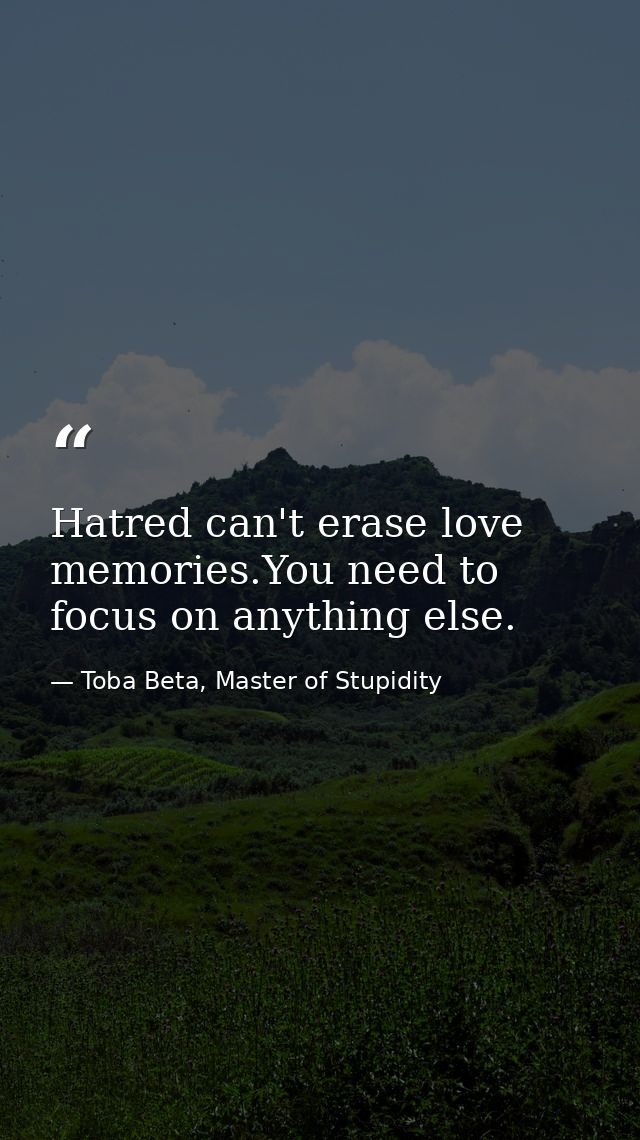 Hatred can't erase love memories.You need to focus on anything else. — Toba Beta, Master of Stupidity