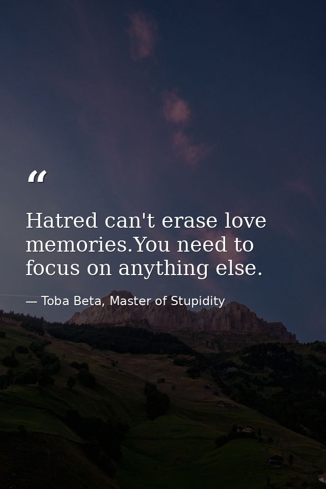 Hatred can't erase love memories.You need to focus on anything else. — Toba Beta, Master of Stupidity
