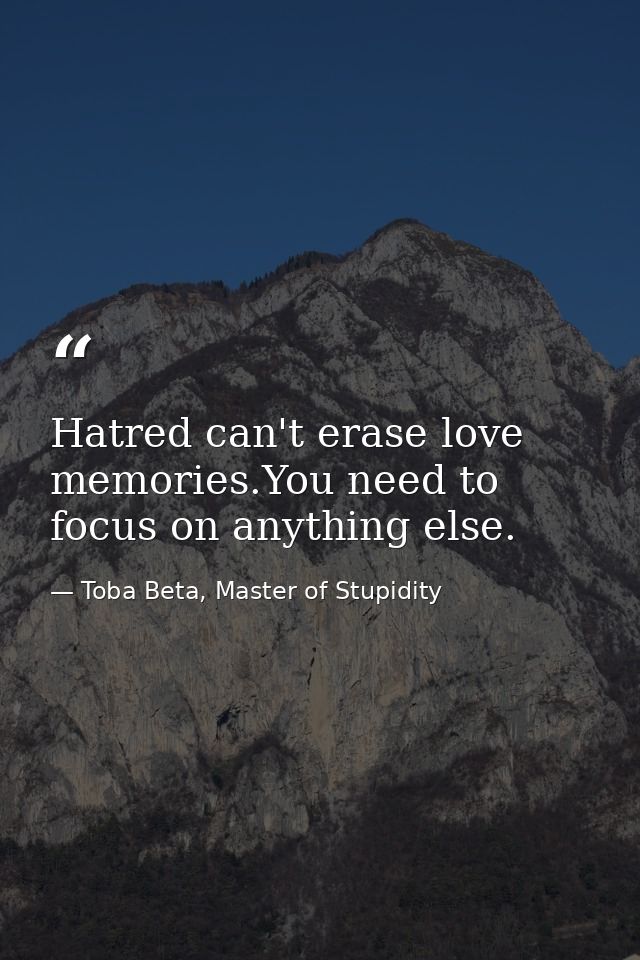 Hatred can't erase love memories.You need to focus on anything else. — Toba Beta, Master of Stupidity