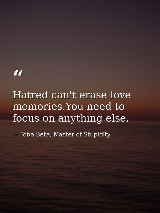 Hatred can't erase love memories.You need to focus on anything else. — Toba Beta, Master of Stupidity