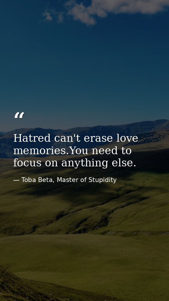 Hatred can't erase love memories.You need to focus on anything else. — Toba Beta, Master of Stupidity
